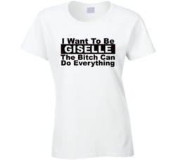 Giselle I Want To Be Her Bitch Can Do Everything Funny T Shirt