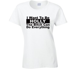 Holly I Want To Be Her Bitch Can Do Everything Funny T Shirt