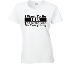 Isis I Want To Be Her Bitch Can Do Everything Funny T Shirt