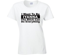 Iyanna I Want To Be Her Bitch Can Do Everything Funny T Shirt