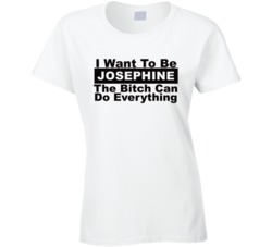 Josephine I Want To Be Her Bitch Can Do Everything Funny T Shirt