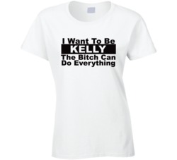 Kelly I Want To Be Her Bitch Can Do Everything Funny T Shirt