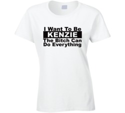 Kenzie I Want To Be Her Bitch Can Do Everything Funny T Shirt