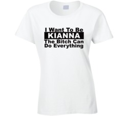 Kianna I Want To Be Her Bitch Can Do Everything Funny T Shirt