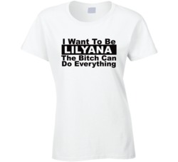 Lilyana I Want To Be Her Bitch Can Do Everything Funny T Shirt