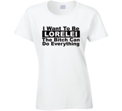 Lorelei I Want To Be Her Bitch Can Do Everything Funny T Shirt