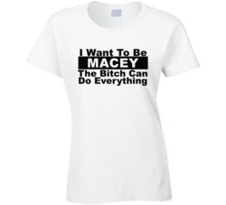 Macey I Want To Be Her Bitch Can Do Everything Funny T Shirt