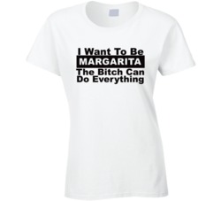 Margarita I Want To Be Her Bitch Can Do Everything Funny T Shirt