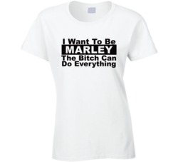 Marley I Want To Be Her Bitch Can Do Everything Funny T Shirt