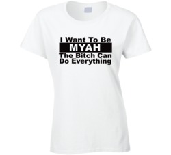 Myah I Want To Be Her Bitch Can Do Everything Funny T Shirt