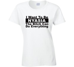 Nyasia I Want To Be Her Bitch Can Do Everything Funny T Shirt