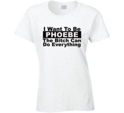 Phoebe I Want To Be Her Bitch Can Do Everything Funny T Shirt