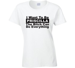 Priscilla I Want To Be Her Bitch Can Do Everything Funny T Shirt