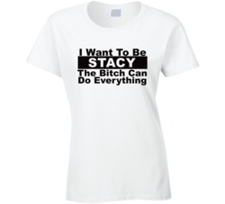 Stacy I Want To Be Her Bitch Can Do Everything Funny T Shirt