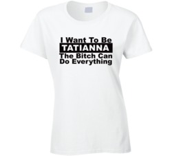 Tatianna I Want To Be Her Bitch Can Do Everything Funny T Shirt