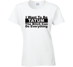 Tatum I Want To Be Her Bitch Can Do Everything Funny T Shirt