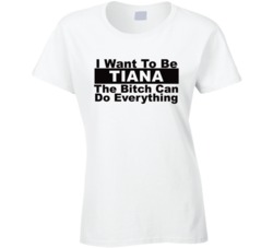 Tiana I Want To Be Her Bitch Can Do Everything Funny T Shirt