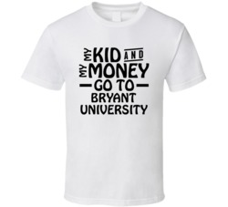My Kid And My Money Go To Bryant University T Shirt
