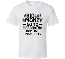 My Kid And My Money Go To Maranatha Baptist University T Shirt