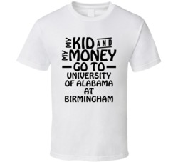 My Kid And My Money Go To University Of Alabama At Birmingham T Shirt