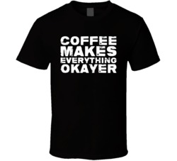 Coffee Makes Everything Okayer Funny T Shirt