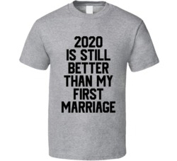 2020 Is Still Better Than My First Marriage Funny T Shirt
