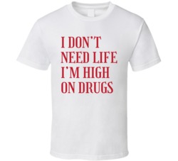 I Don't Need Life I'm High On Drugs Funny Parody T Shirt
