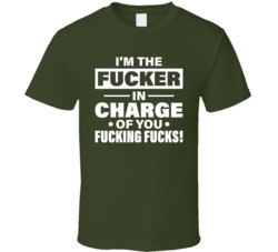 I'm The Fucker In Charge Of You Fucking Fucks Funny Boss T Shirt