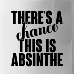 Absinthe There's A Chance This Is Absinthe Funny Secret Alcohol Lovers