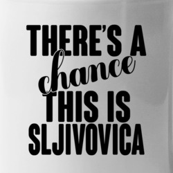 Sljivovica There's A Chance This Is Sljivovica Funny Secret Alcohol Lo