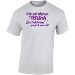 I'm Not Always A Bitch Just Kidding Go Fuck Yourself Funny T Shir