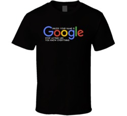 Unless Youre Name Is Google Stop Acting Like You Know Everrything T Sh
