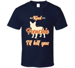Be Kind To My Frenchie French Bulldog Or I'll Kill You Pet Dog Ow Be Kind To My Frenchie French Bulldog Or I'll Kill You Pet Dog Ow