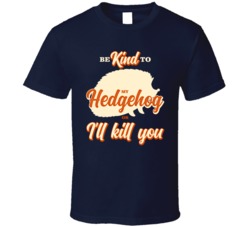 Be Kind To My Hedgehog Or I'll Kill You Pet Owner T Shirt Be Kind To My Hedgehog Or I'll Kill You Pet Owner T Shirt