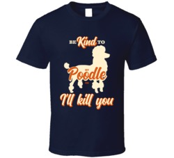 Be Kind To My Poodle Or I'll Kill You Pet Dog Owner T Shirt Be Kind To My Poodle Or I'll Kill You Pet Dog Owner T Shirt
