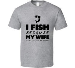 I Fish Because My Wife Wont Follow Me There Funny Fishing T Shirt I Fish Because My Wife Wont Follow Me There Funny Fishing T Shirt