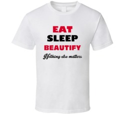 Eat Sleep Beautify Nothing Else Matters Makeup Artist Occupation T Shi