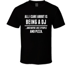 All I Care About Is Being A DJ Occupations T Shirt