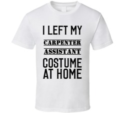 Carpenter Assistant  I Left My Costume At Home Occupation T Shirt
