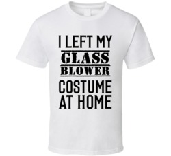 Glass Blower  I Left My Costume At Home Occupation T Shirt