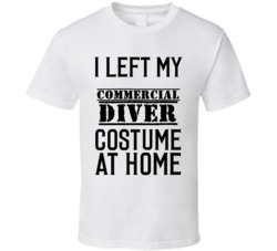 Commercial Diver  I Left My Costume At Home Occupation T Shirt
