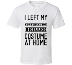 Construction Driller  I Left My Costume At Home Occupation T Shirt