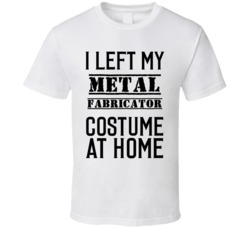 Metal Fabricator  I Left My Costume At Home Occupation T Shirt