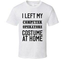 Computer Operators  I Left My Costume At Home Occupation T Shirt