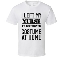 Nurse Practitioner  I Left My Costume At Home Occupation T Shirt