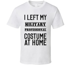 Military Professional  I Left My Costume At Home Occupation T Shirt