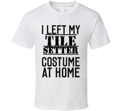 Tile Setter  I Left My Costume At Home Occupation T Shirt
