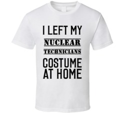 Nuclear Technicians  I Left My Costume At Home Occupation T Shirt