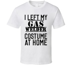 Gas Welder  I Left My Costume At Home Occupation T Shirt