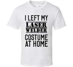 Laser Welder  I Left My Costume At Home Occupation T Shirt